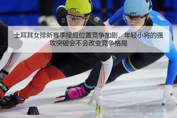 土耳其女排新赛季接应位置竞争加剧，年轻小将的强攻突破会不会改变竞争格局（JINNIAN）